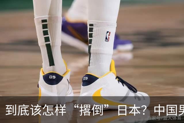 到底该怎样“撂倒”日本？中国男篮惨败日本，前国手李根：我要在场上，高低也得撂倒一个